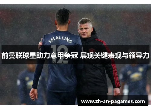 前曼联球星助力意甲争冠 展现关键表现与领导力 前曼联球星助力意甲争冠 展现关键表现与领导力