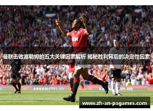 曼联击败富勒姆的五大关键因素解析 揭秘胜利背后的决定性因素 曼联击败富勒姆的五大关键因素解析 揭秘胜利背后的决定性因素