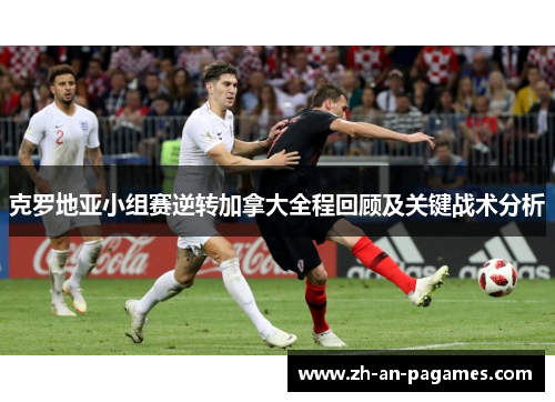 克罗地亚小组赛逆转加拿大全程回顾及关键战术分析