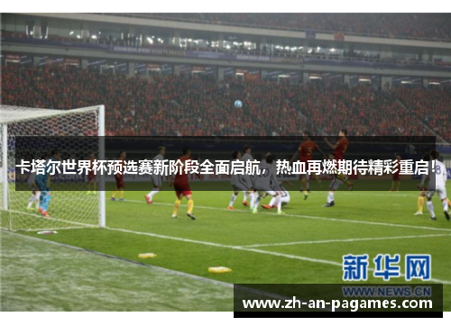 卡塔尔世界杯预选赛新阶段全面启航，热血再燃期待精彩重启！