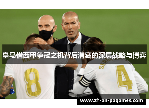 皇马借西甲争冠之机背后潜藏的深层战略与博弈 皇马借西甲争冠之机背后潜藏的深层战略与博弈