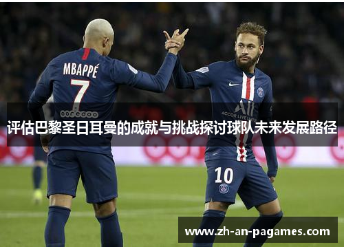 评估巴黎圣日耳曼的成就与挑战探讨球队未来发展路径
