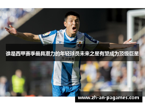 谁是西甲赛季最具潜力的年轻球员未来之星有望成为顶级巨星