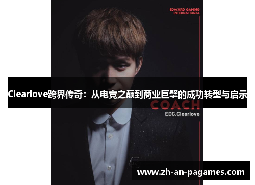 Clearlove跨界传奇:从电竞之巅到商业巨擘的成功转型与启示 Clearlove跨界传奇:从电竞之巅到商业巨擘的成功转型与启示