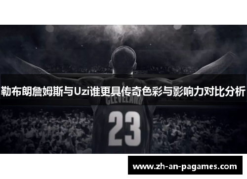 勒布朗詹姆斯与Uzi谁更具传奇色彩与影响力对比分析 勒布朗詹姆斯与Uzi谁更具传奇色彩与影响力对比分析
