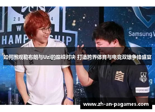 如何围观勒布朗与Uzi的巅峰对决 打造跨界体育与电竞双雄争锋盛宴