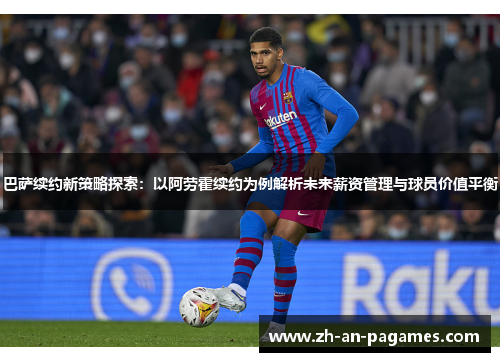 巴萨续约新策略探索：以阿劳霍续约为例解析未来薪资管理与球员价值平衡