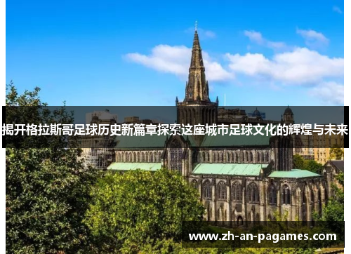 揭开格拉斯哥足球历史新篇章探索这座城市足球文化的辉煌与未来