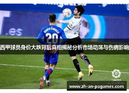 西甲球员身价大跌背后真相揭秘分析市场动荡与伤病影响 西甲球员身价大跌背后真相揭秘分析市场动荡与伤病影响
