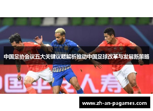 中国足协会议五大关键议题解析推动中国足球改革与发展新策略