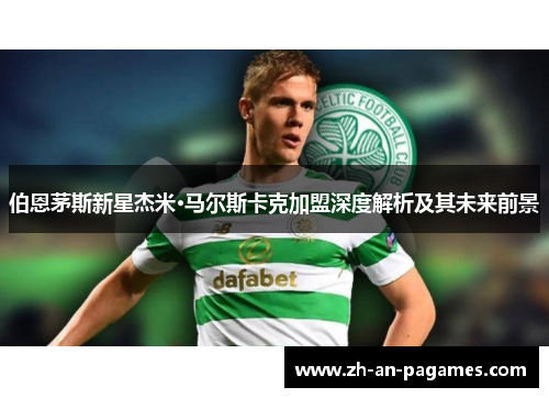 伯恩茅斯新星杰米·马尔斯卡克加盟深度解析及其未来前景 伯恩茅斯新星杰米·马尔斯卡克加盟深度解析及其未来前景