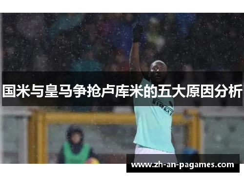 国米与皇马争抢卢库米的五大原因分析