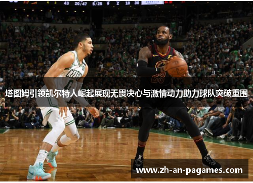 塔图姆引领凯尔特人崛起展现无畏决心与激情动力助力球队突破重围