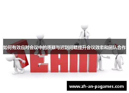 如何有效应对会议中的质疑与迟到问题提升会议效率和团队合作 如何有效应对会议中的质疑与迟到问题提升会议效率和团队合作