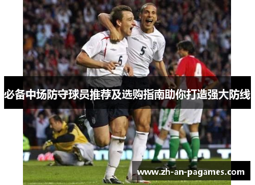 必备中场防守球员推荐及选购指南助你打造强大防线 必备中场防守球员推荐及选购指南助你打造强大防线