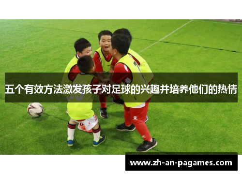 五个有效方法激发孩子对足球的兴趣并培养他们的热情