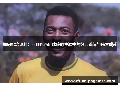如何纪念贝利:回顾巴西足球传奇生涯中的经典瞬间与伟大成就 如何纪念贝利:回顾巴西足球传奇生涯中的经典瞬间与伟大成就