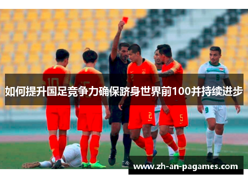如何提升国足竞争力确保跻身世界前100并持续进步