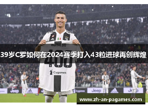 39岁C罗如何在2024赛季打入43粒进球再创辉煌 39岁C罗如何在2024赛季打入43粒进球再创辉煌