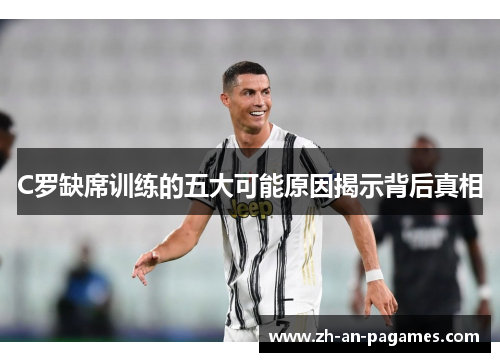 C罗缺席训练的五大可能原因揭示背后真相