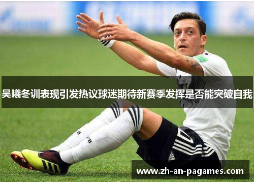 吴曦冬训表现引发热议球迷期待新赛季发挥是否能突破自我 吴曦冬训表现引发热议球迷期待新赛季发挥是否能突破自我