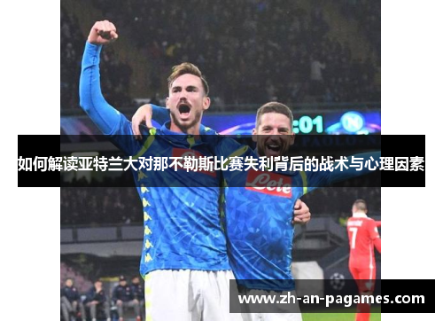 如何解读亚特兰大对那不勒斯比赛失利背后的战术与心理因素 如何解读亚特兰大对那不勒斯比赛失利背后的战术与心理因素