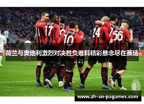 荷兰与奥地利激烈对决胜负难料精彩悬念尽在赛场 荷兰与奥地利激烈对决胜负难料精彩悬念尽在赛场