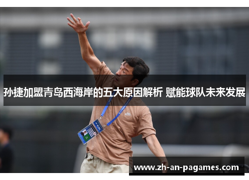 孙捷加盟青岛西海岸的五大原因解析 赋能球队未来发展