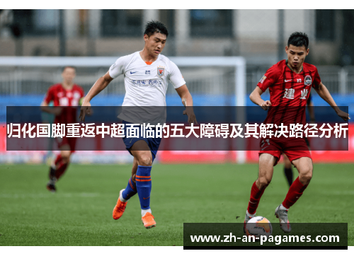 归化国脚重返中超面临的五大障碍及其解决路径分析 归化国脚重返中超面临的五大障碍及其解决路径分析