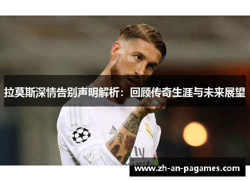 拉莫斯深情告别声明解析：回顾传奇生涯与未来展望