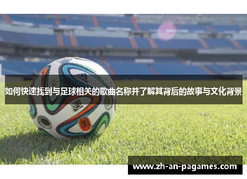 如何快速找到与足球相关的歌曲名称并了解其背后的故事与文化背景