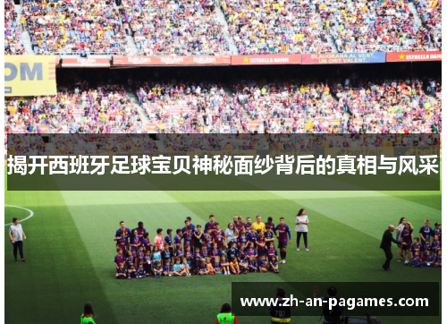 揭开西班牙足球宝贝神秘面纱背后的真相与风采 揭开西班牙足球宝贝神秘面纱背后的真相与风采