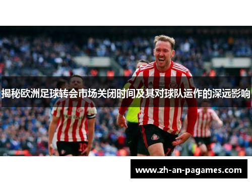 揭秘欧洲足球转会市场关闭时间及其对球队运作的深远影响 揭秘欧洲足球转会市场关闭时间及其对球队运作的深远影响