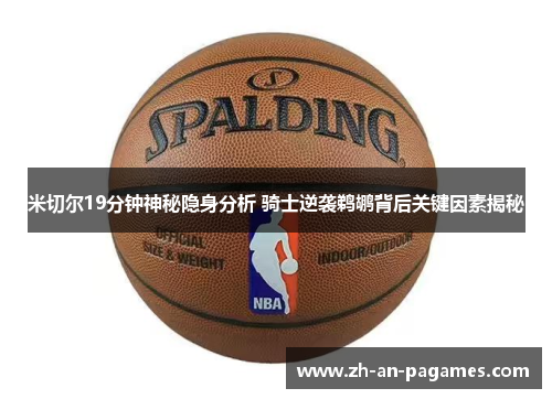 米切尔19分钟神秘隐身分析 骑士逆袭鹈鹕背后关键因素揭秘 米切尔19分钟神秘隐身分析 骑士逆袭鹈鹕背后关键因素揭秘