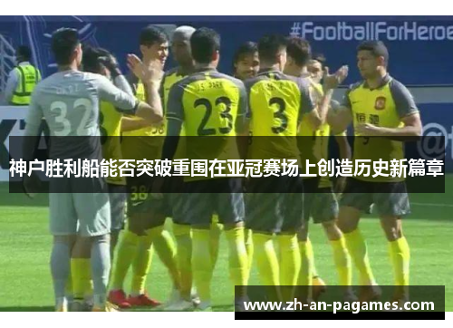 神户胜利船能否突破重围在亚冠赛场上创造历史新篇章