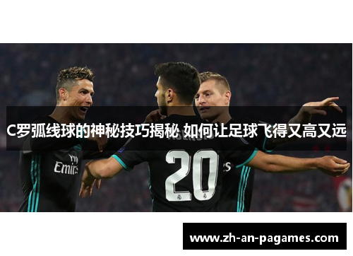 C罗弧线球的神秘技巧揭秘 如何让足球飞得又高又远 C罗弧线球的神秘技巧揭秘 如何让足球飞得又高又远