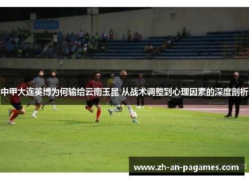 中甲大连英博为何输给云南玉昆 从战术调整到心理因素的深度剖析
