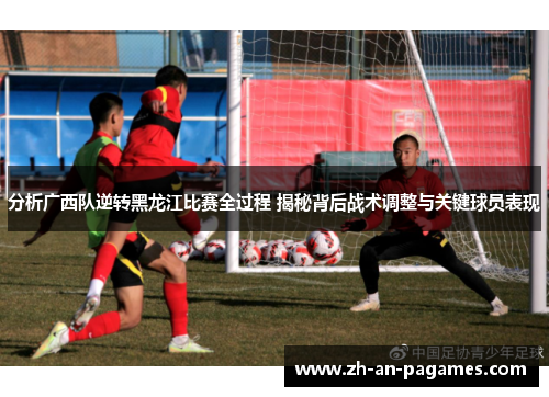 分析广西队逆转黑龙江比赛全过程 揭秘背后战术调整与关键球员表现