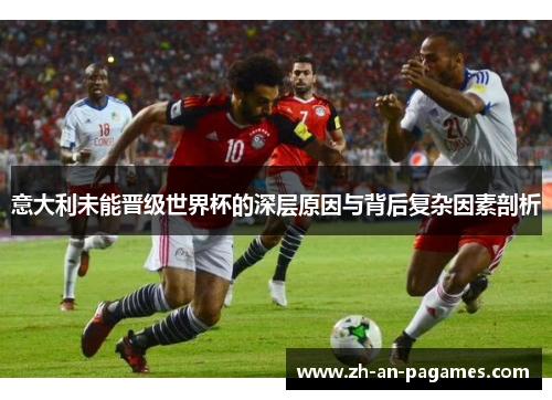 意大利未能晋级世界杯的深层原因与背后复杂因素剖析