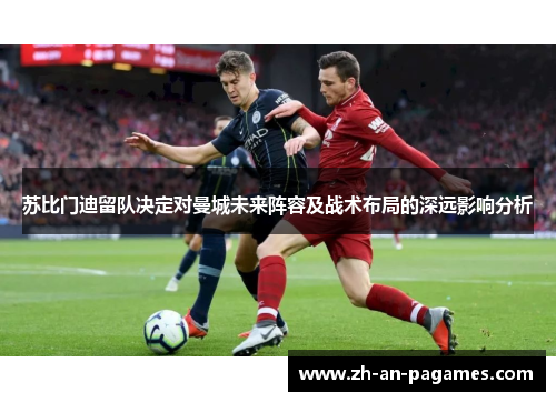 苏比门迪留队决定对曼城未来阵容及战术布局的深远影响分析 苏比门迪留队决定对曼城未来阵容及战术布局的深远影响分析
