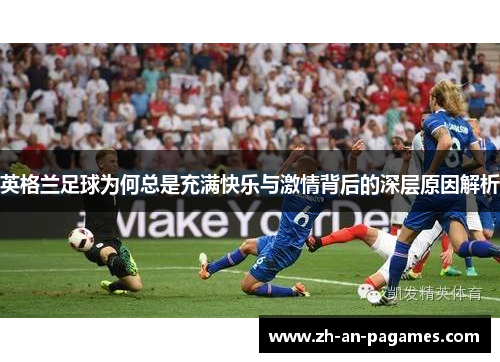 英格兰足球为何总是充满快乐与激情背后的深层原因解析 英格兰足球为何总是充满快乐与激情背后的深层原因解析