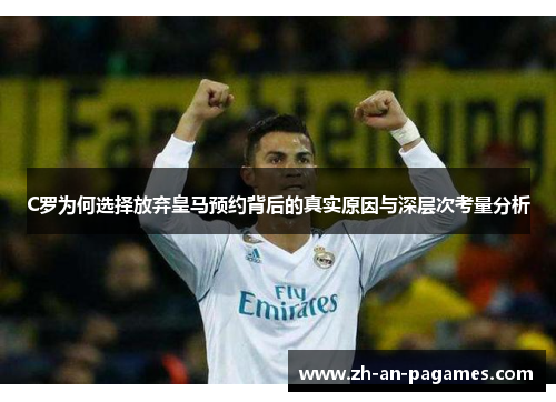 C罗为何选择放弃皇马预约背后的真实原因与深层次考量分析 C罗为何选择放弃皇马预约背后的真实原因与深层次考量分析