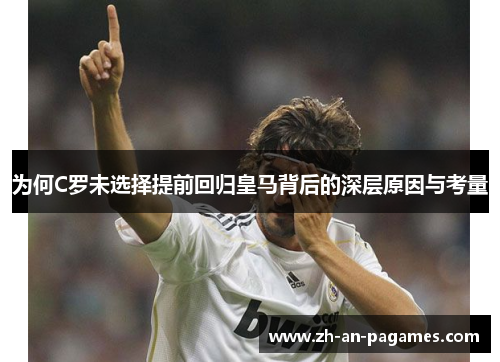 为何C罗未选择提前回归皇马背后的深层原因与考量 为何C罗未选择提前回归皇马背后的深层原因与考量