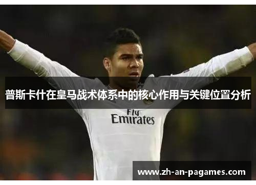 普斯卡什在皇马战术体系中的核心作用与关键位置分析 普斯卡什在皇马战术体系中的核心作用与关键位置分析