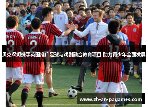 贝克汉姆携手英国推广足球与戏剧融合教育项目 助力青少年全面发展 贝克汉姆携手英国推广足球与戏剧融合教育项目 助力青少年全面发展