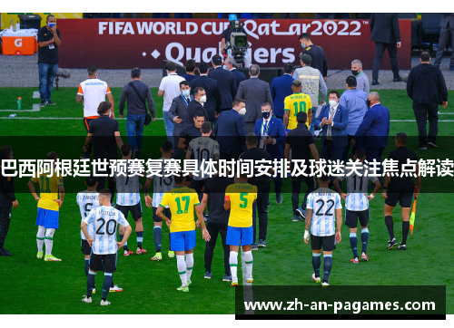 巴西阿根廷世预赛复赛具体时间安排及球迷关注焦点解读 巴西阿根廷世预赛复赛具体时间安排及球迷关注焦点解读