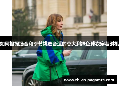 如何根据场合和季节挑选合适的意大利绿色球衣穿着时机 如何根据场合和季节挑选合适的意大利绿色球衣穿着时机