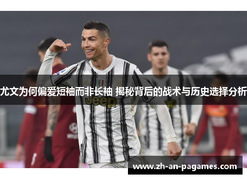 尤文为何偏爱短袖而非长袖 揭秘背后的战术与历史选择分析 尤文为何偏爱短袖而非长袖 揭秘背后的战术与历史选择分析