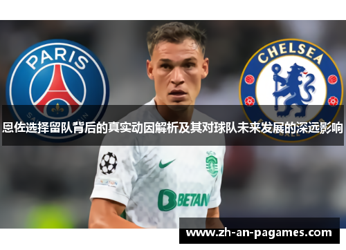 恩佐选择留队背后的真实动因解析及其对球队未来发展的深远影响