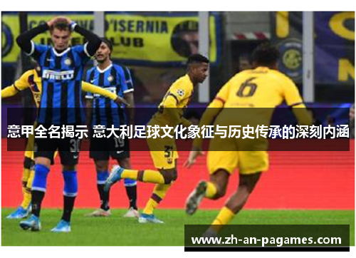 意甲全名揭示 意大利足球文化象征与历史传承的深刻内涵 意甲全名揭示 意大利足球文化象征与历史传承的深刻内涵
